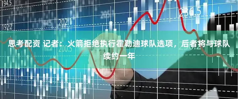 思考配资 记者：火箭拒绝执行霍勒迪球队选项，后者将与球队续约一年