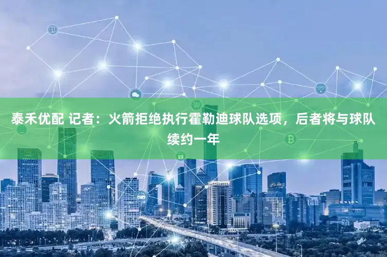 泰禾优配 记者：火箭拒绝执行霍勒迪球队选项，后者将与球队续约一年
