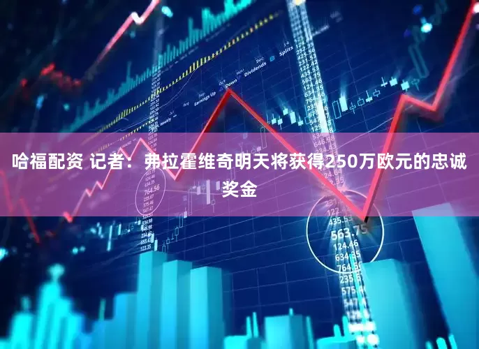 哈福配资 记者：弗拉霍维奇明天将获得250万欧元的忠诚奖金