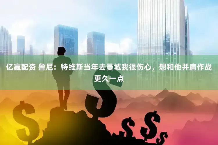 亿赢配资 鲁尼：特维斯当年去曼城我很伤心，想和他并肩作战更久一点