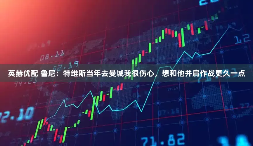 英赫优配 鲁尼：特维斯当年去曼城我很伤心，想和他并肩作战更久一点