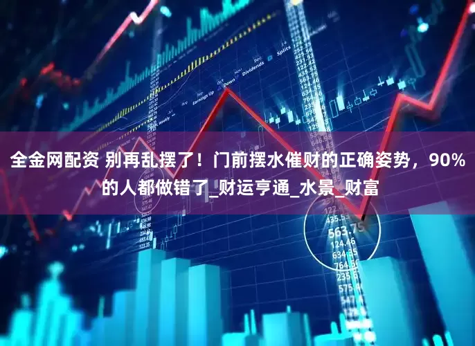 全金网配资 别再乱摆了！门前摆水催财的正确姿势，90% 的人都做错了_财运亨通_水景_财富