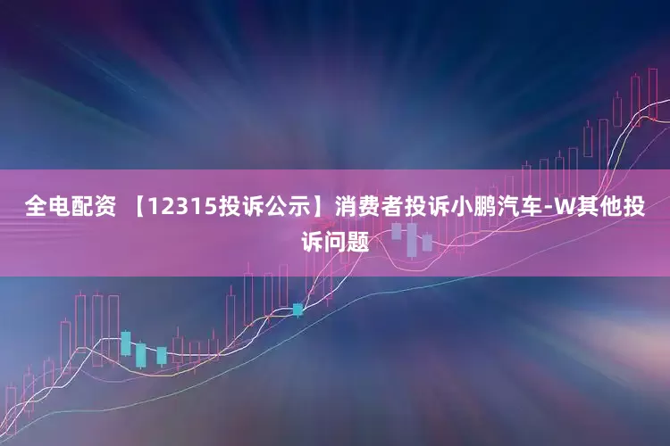 全电配资 【12315投诉公示】消费者投诉小鹏汽车-W其他投诉问题