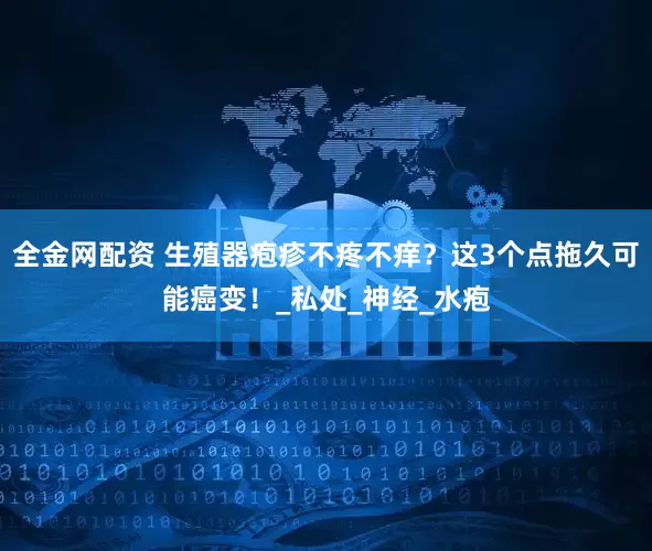全金网配资 生殖器疱疹不疼不痒？这3个点拖久可能癌变！_私处_神经_水疱