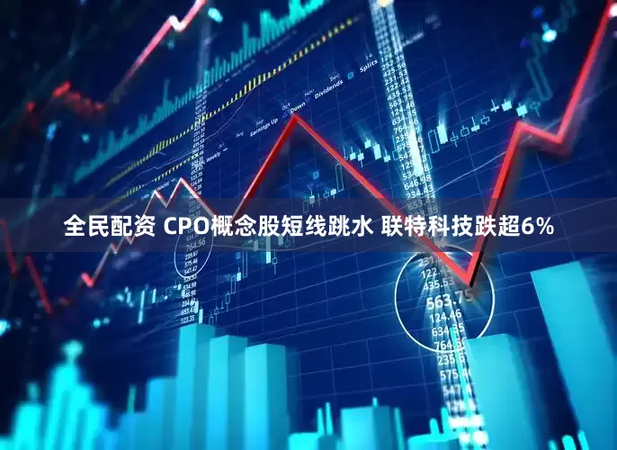 全民配资 CPO概念股短线跳水 联特科技跌超6%