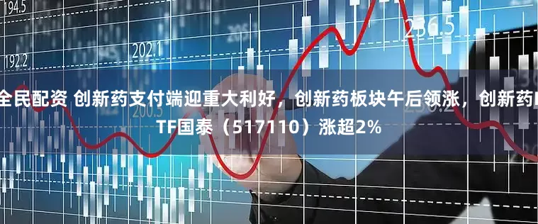 全民配资 创新药支付端迎重大利好，创新药板块午后领涨，创新药ETF国泰（517110）涨超2%