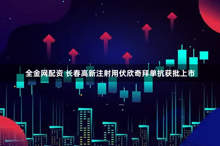全金网配资 长春高新注射用伏欣奇拜单抗获批上市