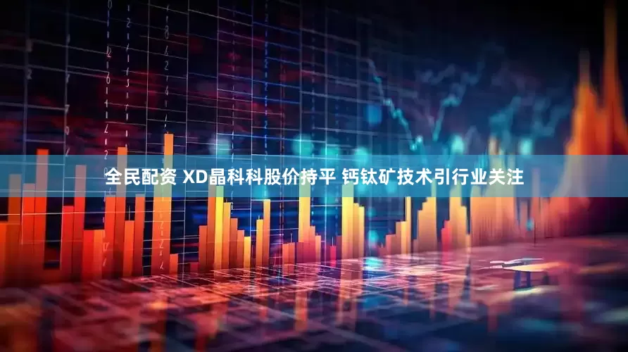 全民配资 XD晶科科股价持平 钙钛矿技术引行业关注
