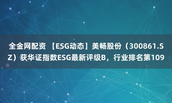 全金网配资 【ESG动态】美畅股份（300861.SZ）获华证指数ESG最新评级B，行业排名第109