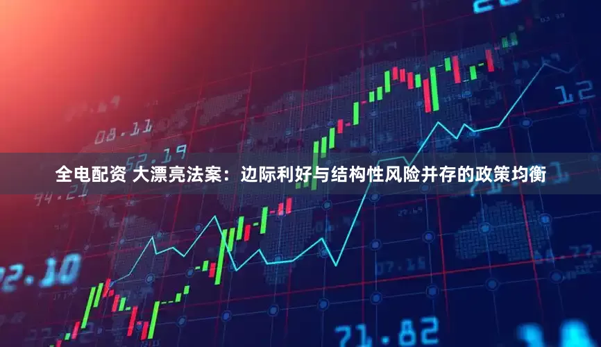 全电配资 大漂亮法案：边际利好与结构性风险并存的政策均衡