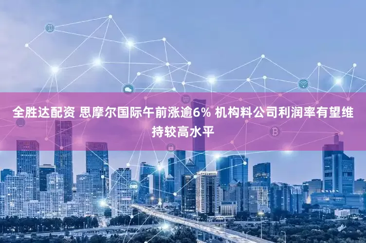 全胜达配资 思摩尔国际午前涨逾6% 机构料公司利润率有望维持较高水平