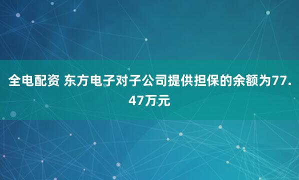 全电配资 东方电子对子公司提供担保的余额为77.47万元
