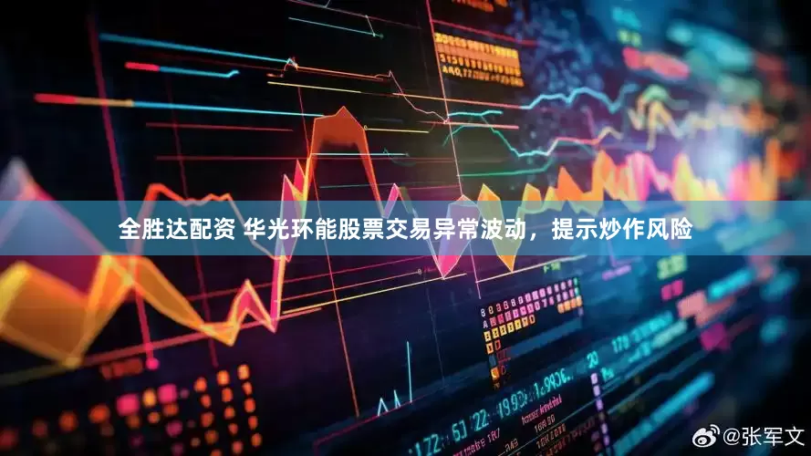 全胜达配资 华光环能股票交易异常波动，提示炒作风险