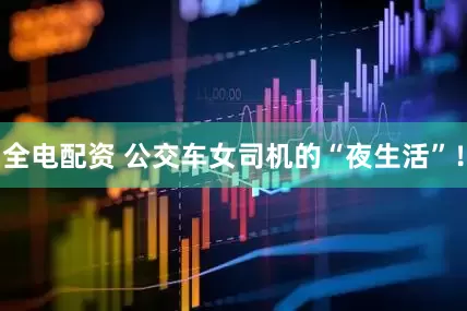 全电配资 公交车女司机的“夜生活”！