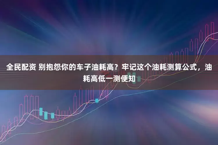全民配资 别抱怨你的车子油耗高？牢记这个油耗测算公式，油耗高低一测便知