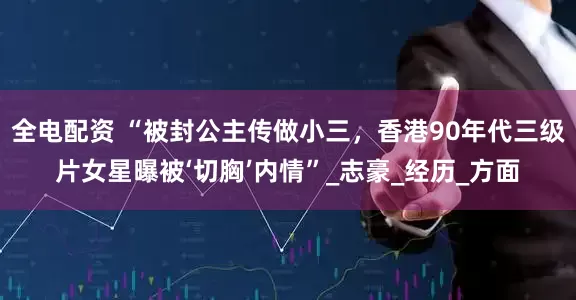 全电配资 “被封公主传做小三，香港90年代三级片女星曝被‘切胸’内情”_志豪_经历_方面