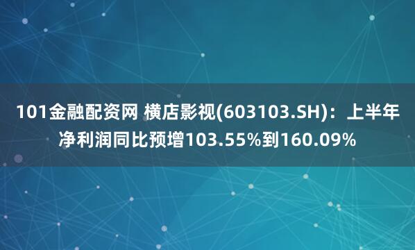 101金融配资网 横店影视(603103.SH)：上半年净利润同比预增103.55%到160.09%