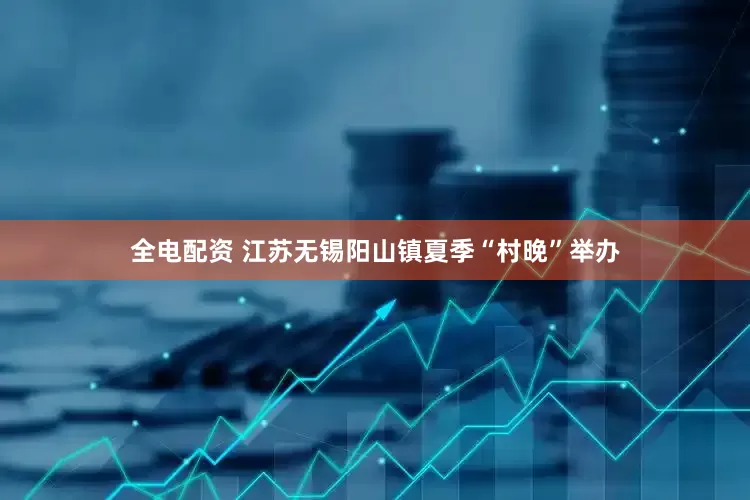 全电配资 江苏无锡阳山镇夏季“村晚”举办