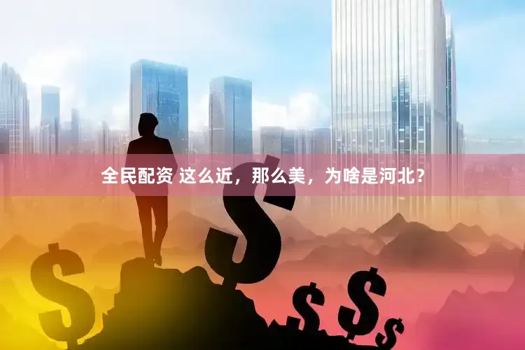 全民配资 这么近，那么美，为啥是河北？