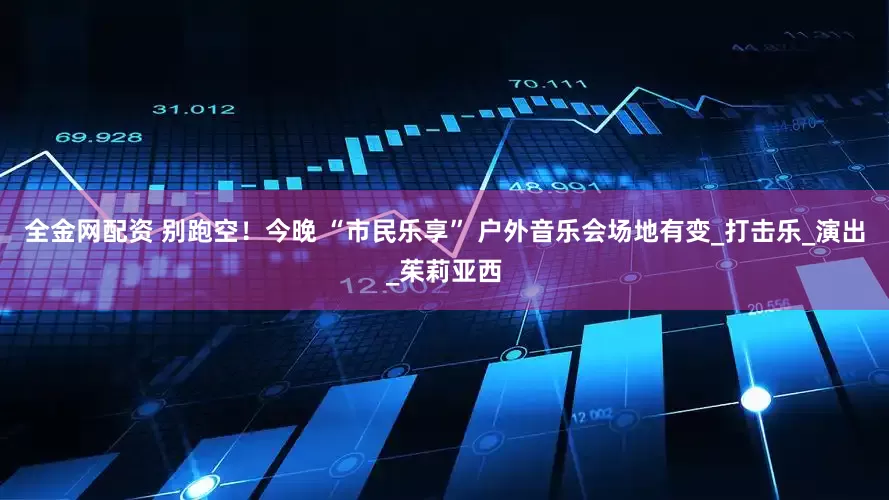 全金网配资 别跑空！今晚 “市民乐享” 户外音乐会场地有变_打击乐_演出_茱莉亚西