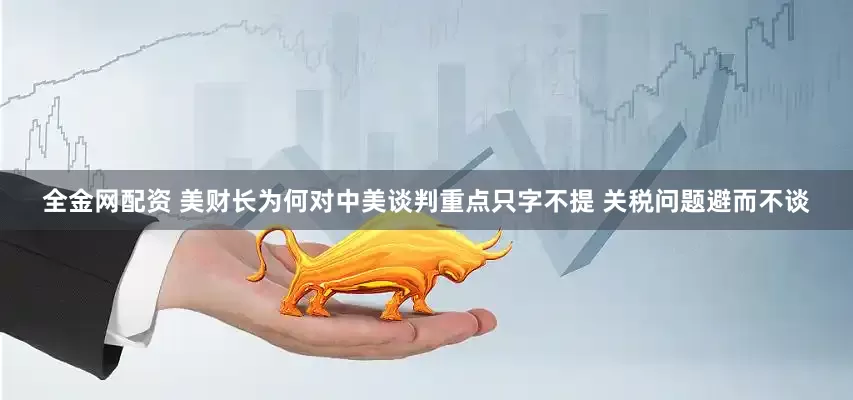 全金网配资 美财长为何对中美谈判重点只字不提 关税问题避而不谈