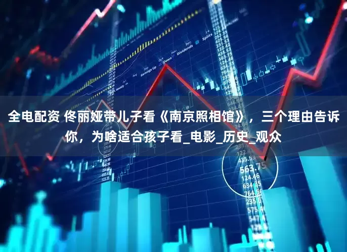 全电配资 佟丽娅带儿子看《南京照相馆》，三个理由告诉你，为啥适合孩子看_电影_历史_观众