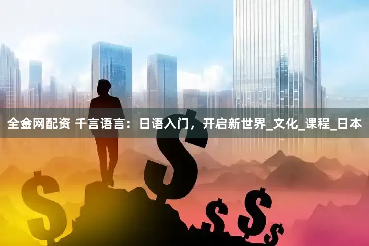 全金网配资 千言语言：日语入门，开启新世界_文化_课程_日本