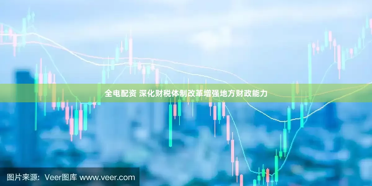 全电配资 深化财税体制改革增强地方财政能力