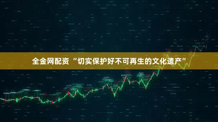 全金网配资 “切实保护好不可再生的文化遗产”