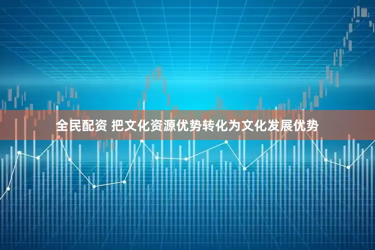 全民配资 把文化资源优势转化为文化发展优势
