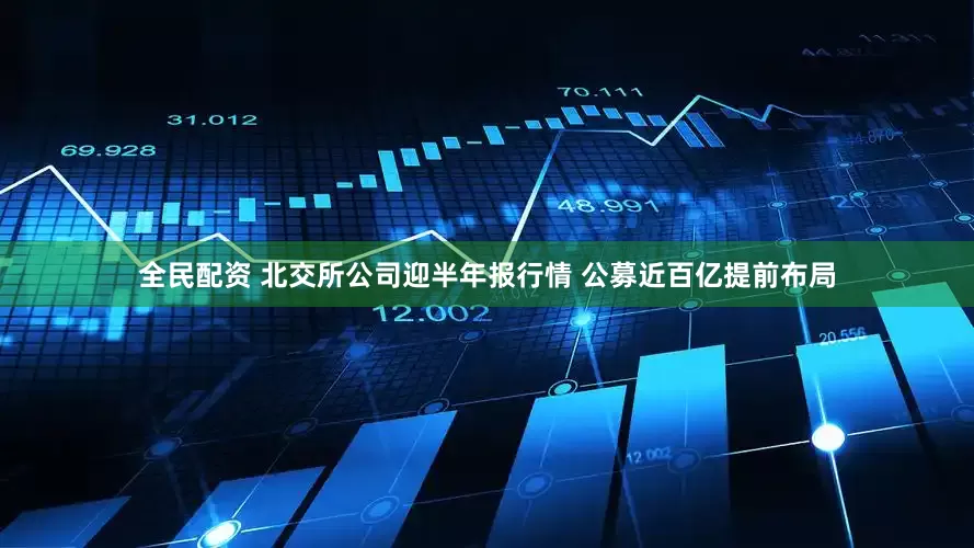 全民配资 北交所公司迎半年报行情 公募近百亿提前布局