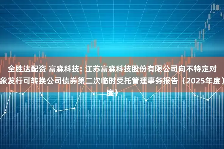 全胜达配资 富淼科技: 江苏富淼科技股份有限公司向不特定对象发行可转换公司债券第二次临时受托管理事务报告（2025年度）