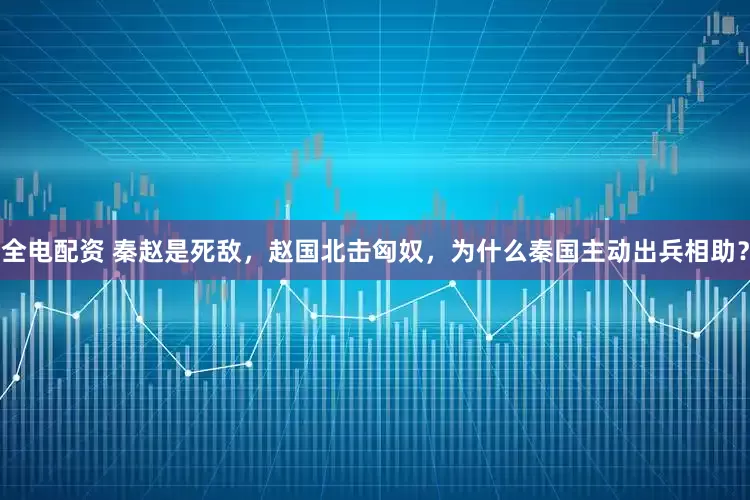 全电配资 秦赵是死敌，赵国北击匈奴，为什么秦国主动出兵相助？