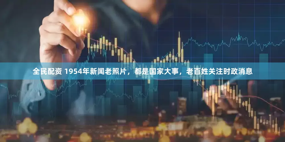 全民配资 1954年新闻老照片，都是国家大事，老百姓关注时政消息