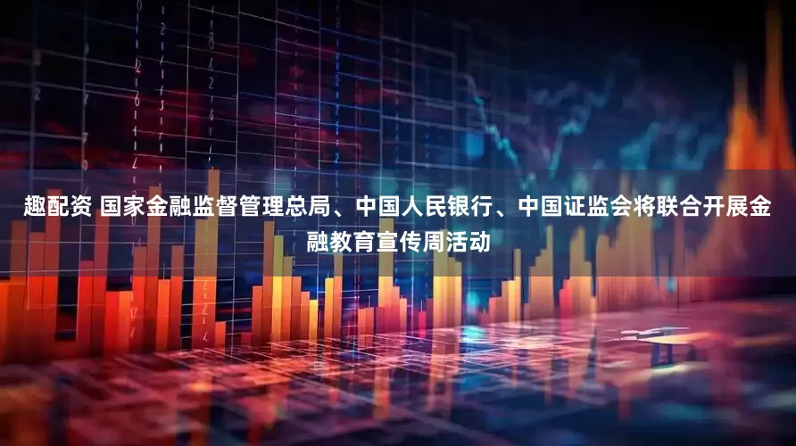 趣配资 国家金融监督管理总局、中国人民银行、中国证监会将联合开展金融教育宣传周活动