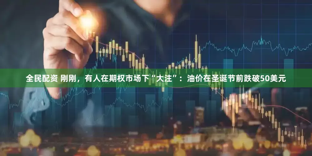 全民配资 刚刚，有人在期权市场下“大注”：油价在圣诞节前跌破50美元