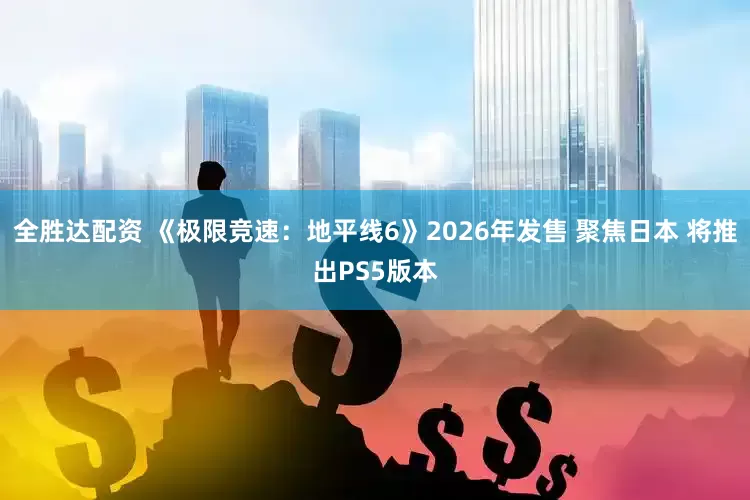 全胜达配资 《极限竞速：地平线6》2026年发售 聚焦日本 将推出PS5版本