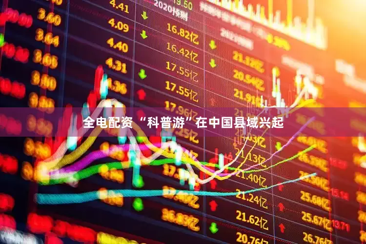 全电配资 “科普游”在中国县域兴起