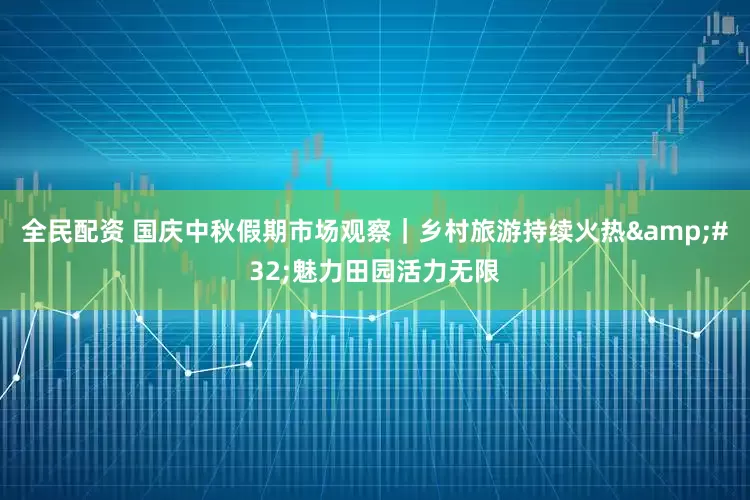 全民配资 国庆中秋假期市场观察｜乡村旅游持续火热&#32;魅力田园活力无限