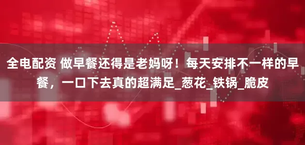全电配资 做早餐还得是老妈呀！每天安排不一样的早餐，一口下去真的超满足_葱花_铁锅_脆皮