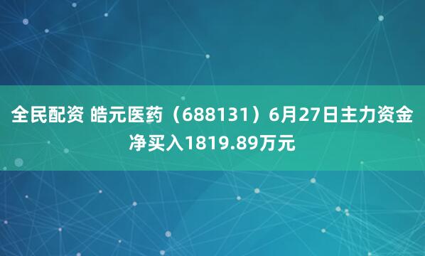 全民配资 皓元医药（688131）6月27日主力资金净买入1819.89万元