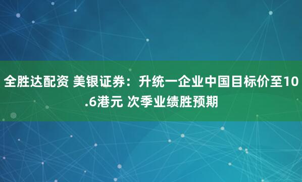全胜达配资 美银证券：升统一企业中国目标价至10.6港元 次季业绩胜预期