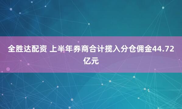 全胜达配资 上半年券商合计揽入分仓佣金44.72亿元