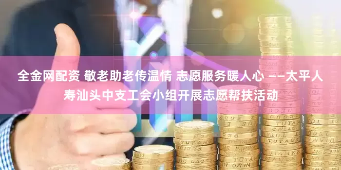 全金网配资 敬老助老传温情 志愿服务暖人心 ——太平人寿汕头中支工会小组开展志愿帮扶活动