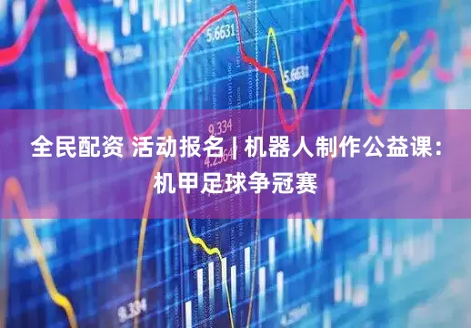 全民配资 活动报名 | 机器人制作公益课：机甲足球争冠赛