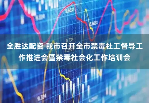 全胜达配资 我市召开全市禁毒社工督导工作推进会暨禁毒社会化工作培训会