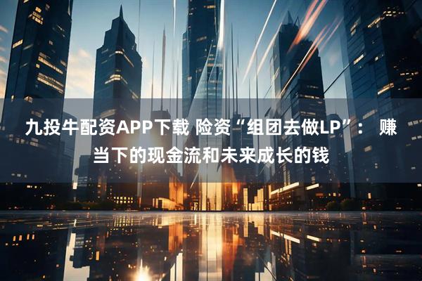 九投牛配资APP下载 险资“组团去做LP”： 赚当下的现金流和未来成长的钱