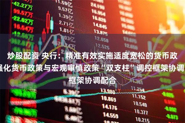 炒股配资 央行：精准有效实施适度宽松的货币政策 强化货币政策与宏观审慎政策“双支柱”调控框架协调配合