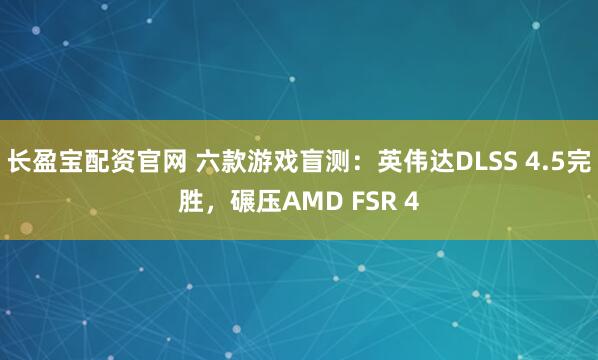 长盈宝配资官网 六款游戏盲测：英伟达DLSS 4.5完胜，碾压AMD FSR 4