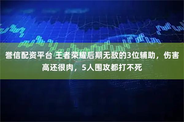 誉信配资平台 王者荣耀后期无敌的3位辅助，伤害高还很肉，5人围攻都打不死